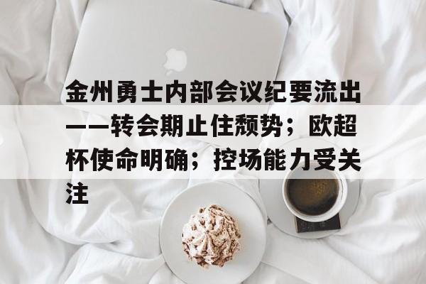 星空体育- 金州勇士内部会议纪要流出——转会期止住颓势；欧超杯使命明确；控场能力受关注